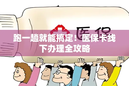 跑一趟就能搞定！医保卡线下办理全攻略